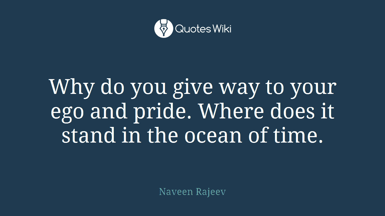 Why do you give way to your ego and pride. Where does it stand in the ocean of time.