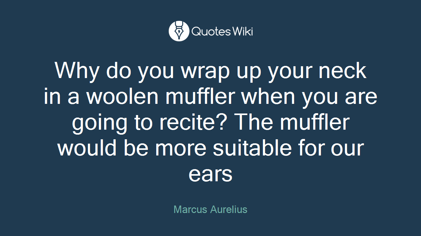 Why do you wrap up your neck in a woolen muffler when you are going to recite? The muffler would be more suitable for our ears