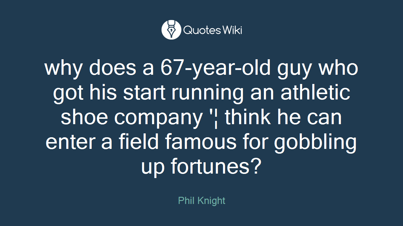 why does a 67-year-old guy who got his start running an athletic shoe company '¦ think he can enter a field famous for gobbling up fortunes?