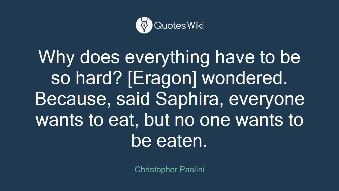Why does everything have to be so hard? [Eragon] wondered. Because, said Saphira, everyone wants to eat, but no one wants to be eaten.