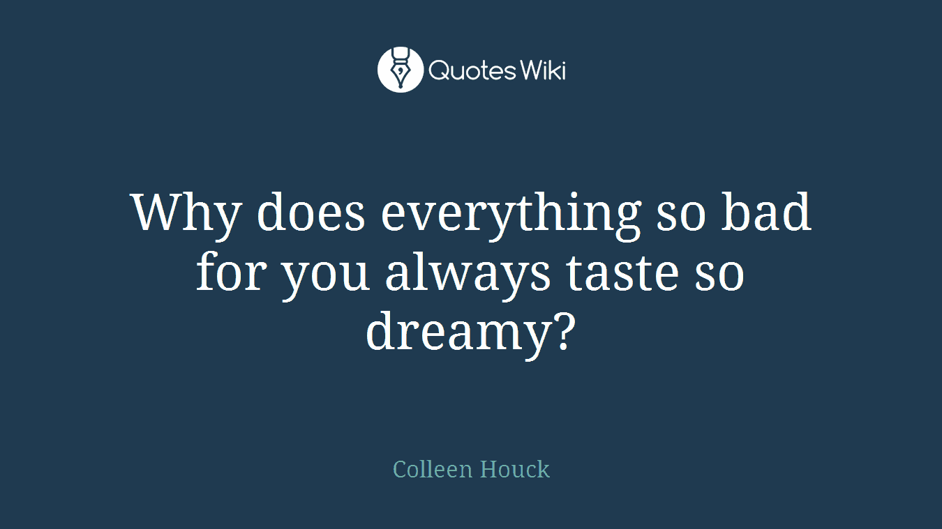 Why does everything so bad for you always taste so dreamy?