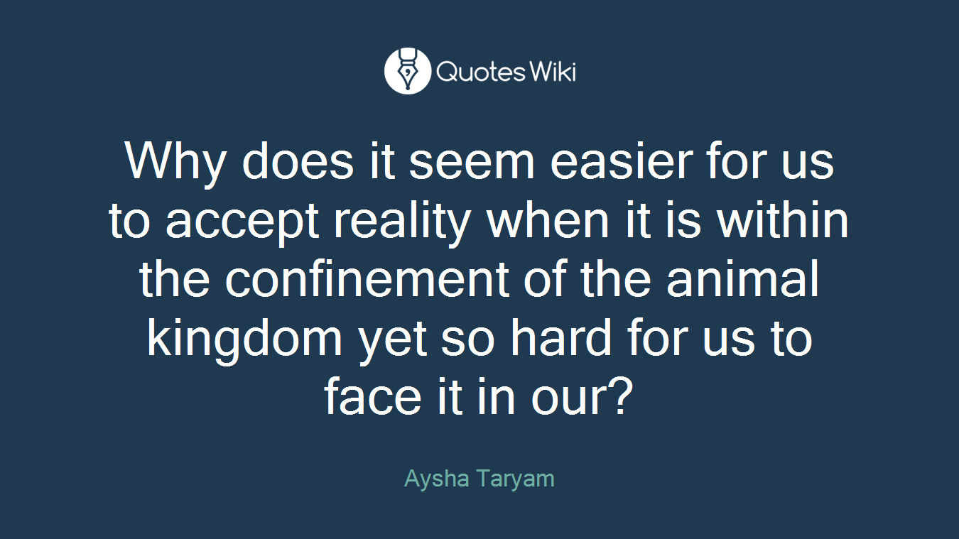 Why does it seem easier for us to accept reality when it is within the confinement of the animal kingdom yet so hard for us to face it in our?