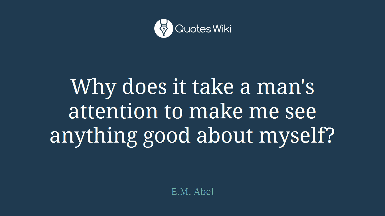 Why does it take a man's attention to make me see anything good about myself?