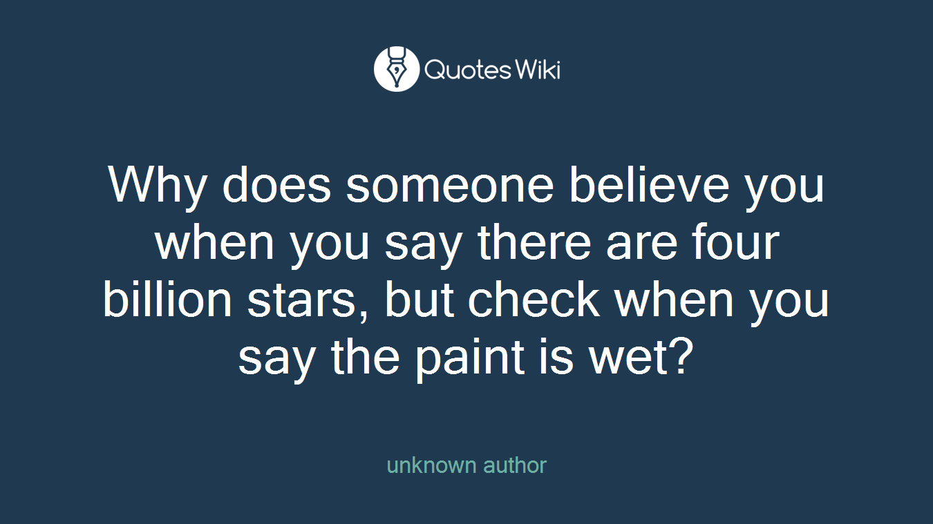 Why does someone believe you when you say there are four billion stars, but check when you say the paint is wet?