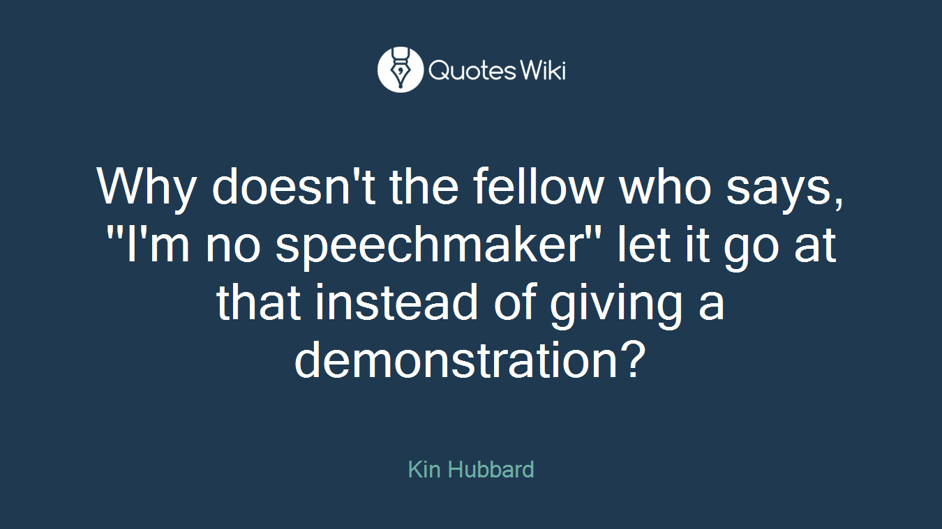 Why doesn't the fellow who says, ''I'm no speechmaker'' let it go at that instead of giving a demonstration?