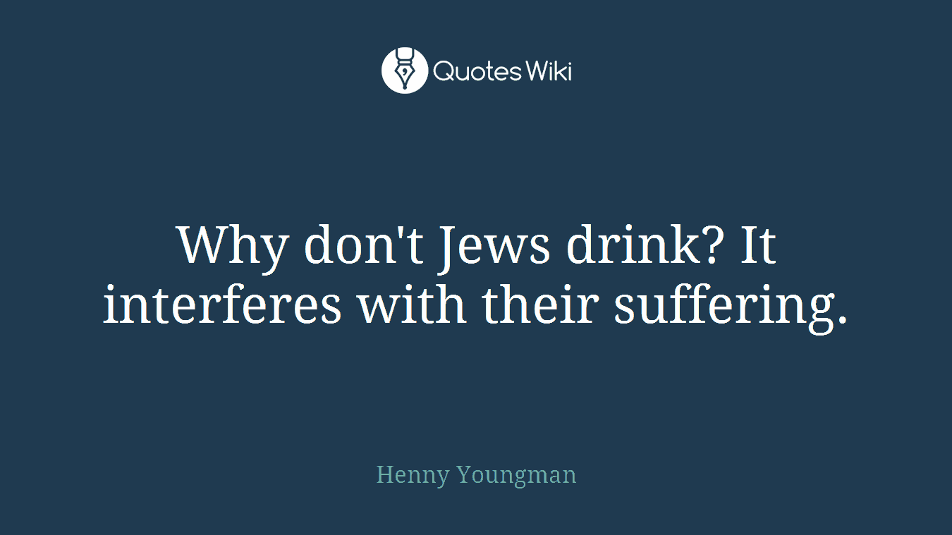 Why don't Jews drink? It interferes with their suffering.