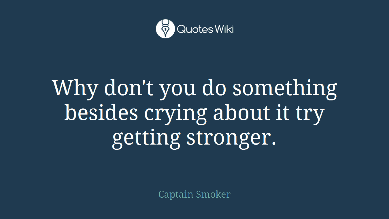 Why don't you do something besides crying about it try getting stronger.