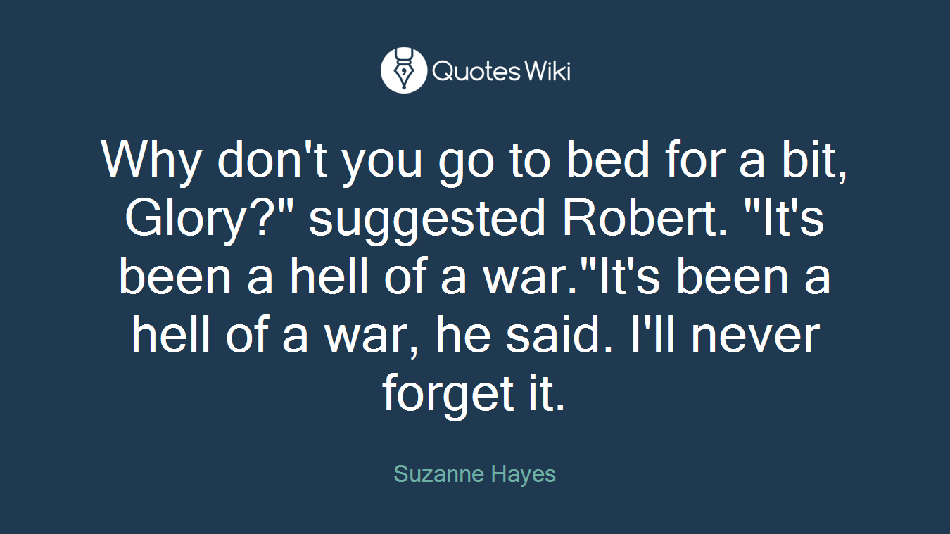 Why don't you go to bed for a bit, Glory?" suggested Robert. "It's been a hell of a war."It's been a hell of a war, he said. I'll never forget it.