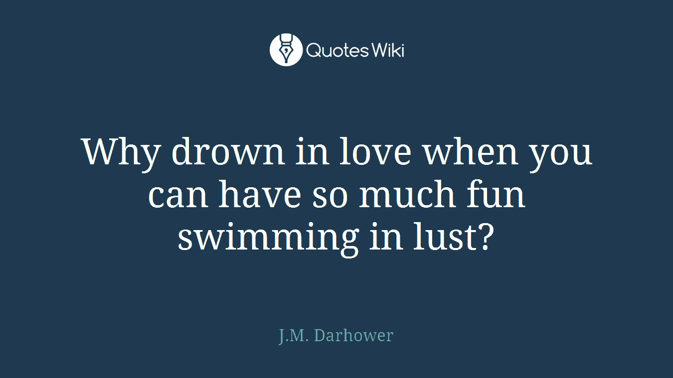 Why drown in love when you can have so much fun swimming in lust?