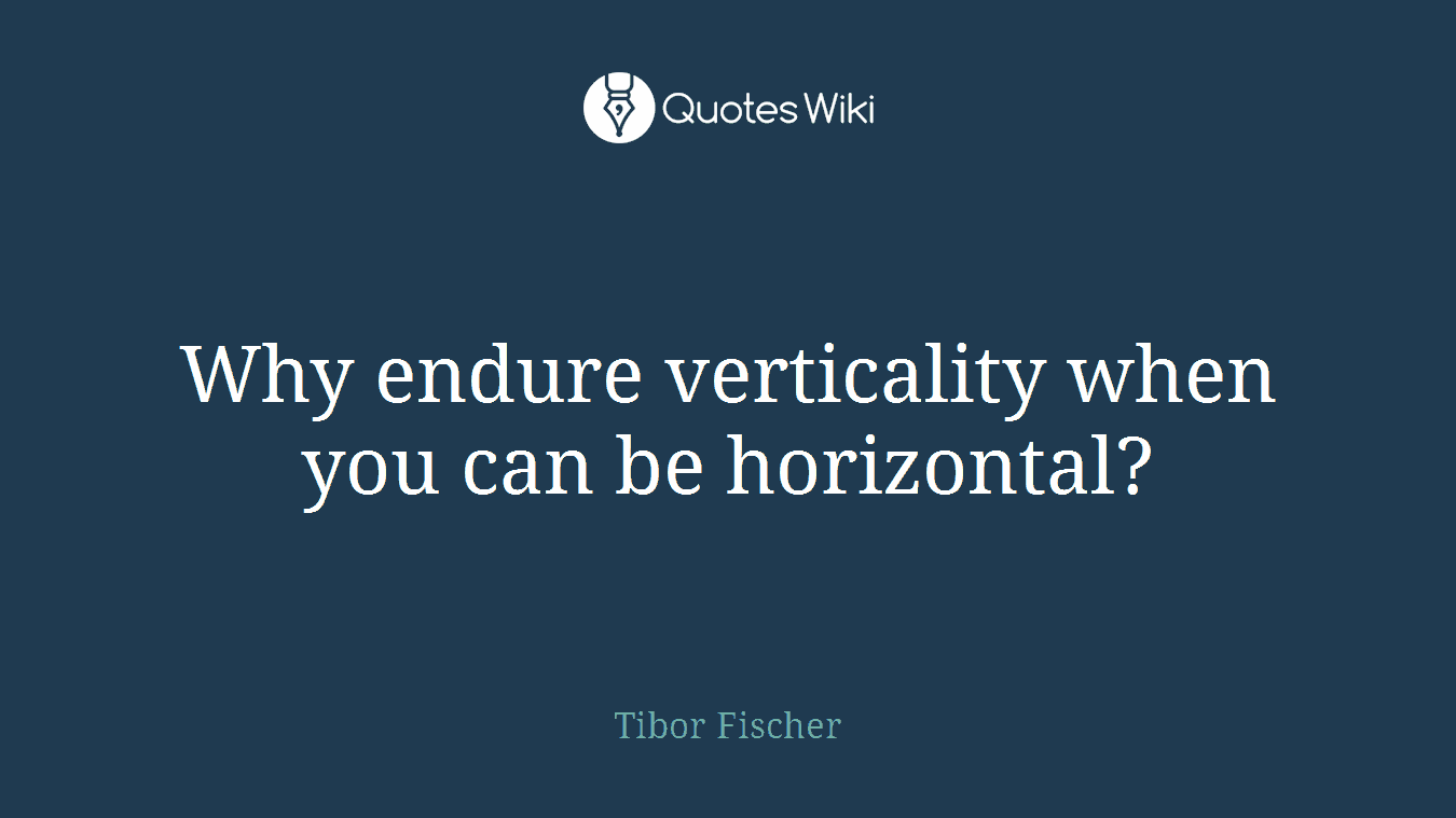 Why endure verticality when you can be horizontal?