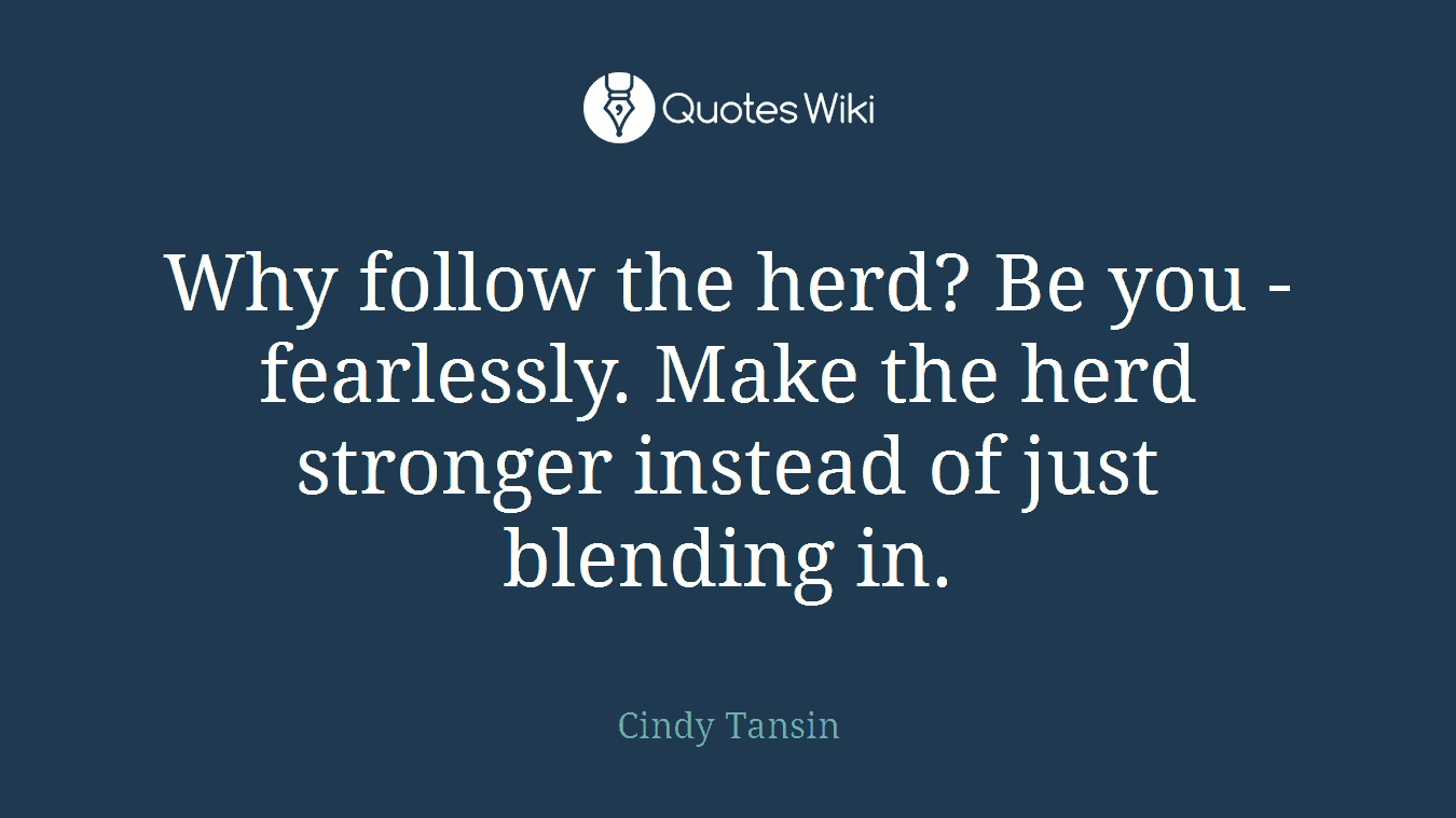 Why follow the herd? Be you - fearlessly. Make the herd stronger instead of just blending in.