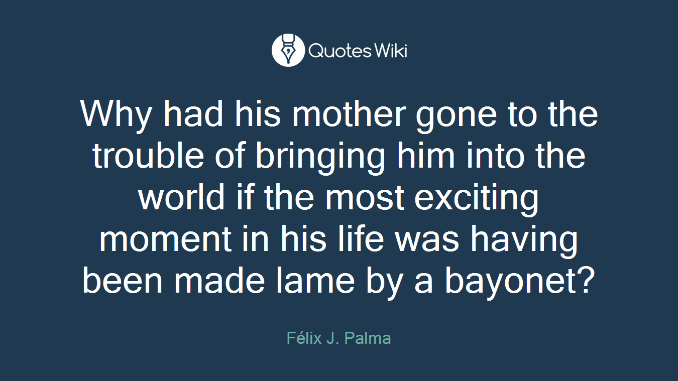 Why had his mother gone to the trouble of bringing him into the world if the most exciting moment in his life was having been made lame by a bayonet?
