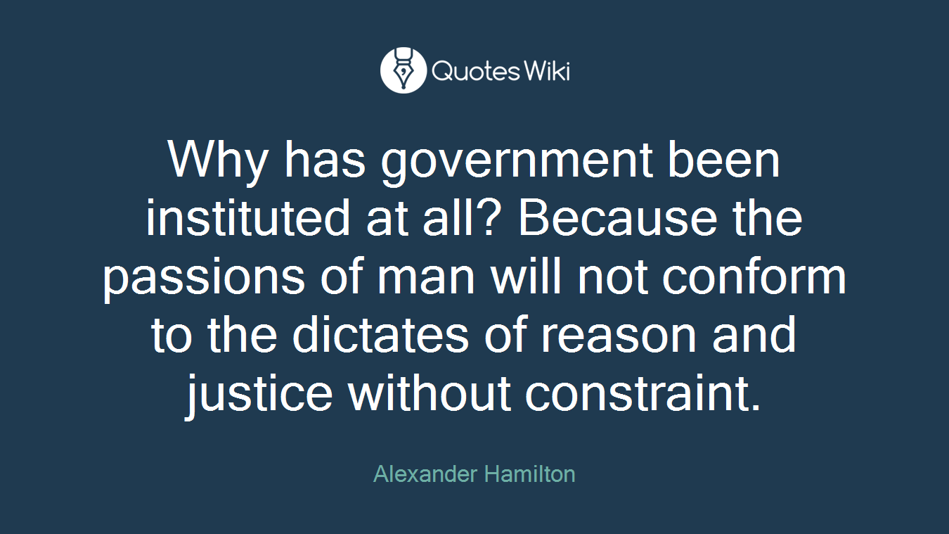Why has government been instituted at all? Because the passions of man will not conform to the dictates of reason and justice without constraint.