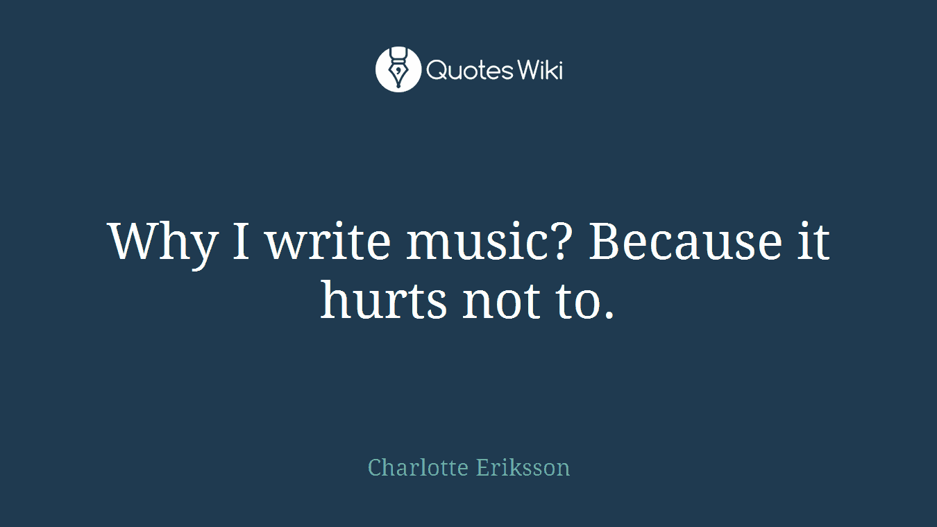 Why I write music? Because it hurts not to.