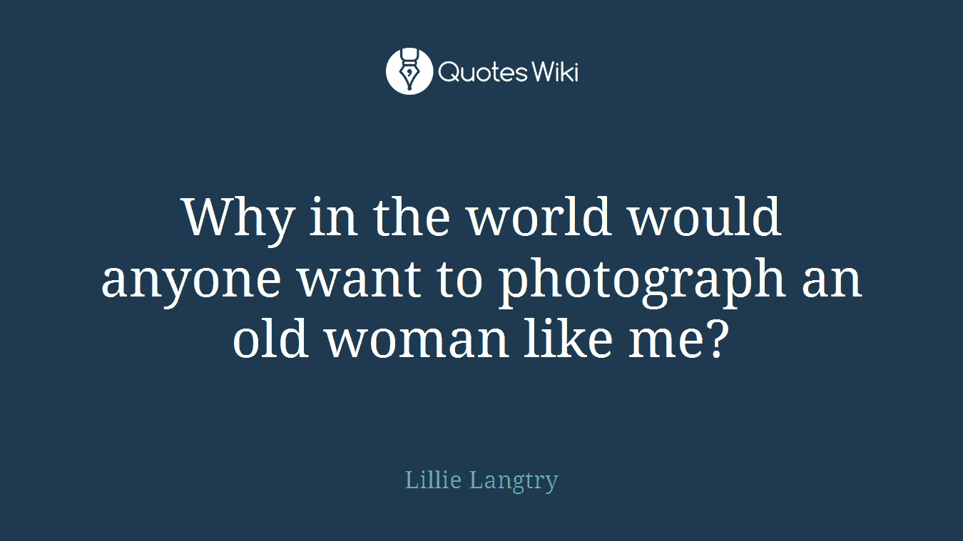 Why in the world would anyone want to photograph an old woman like me?