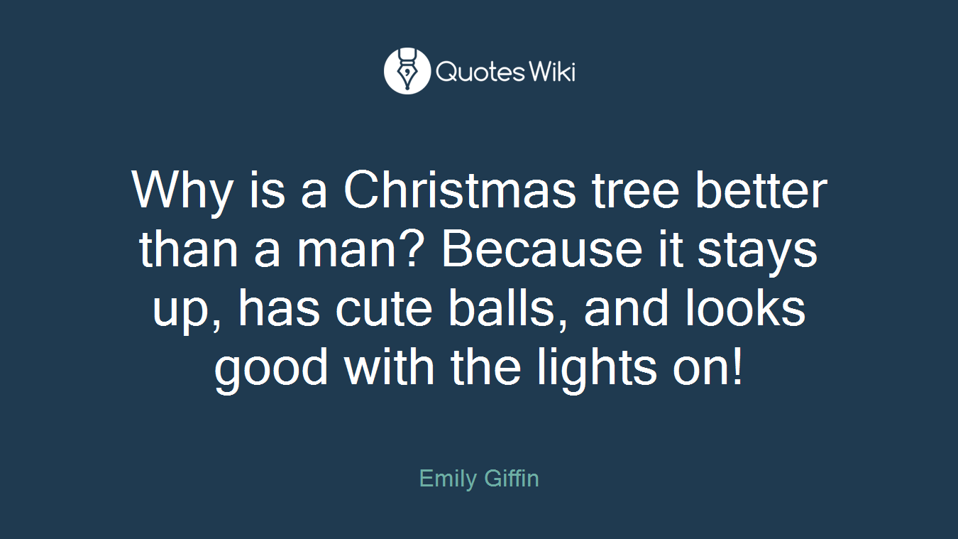 Why is a Christmas tree better than a man? Because it stays up, has cute balls, and looks good with the lights on!