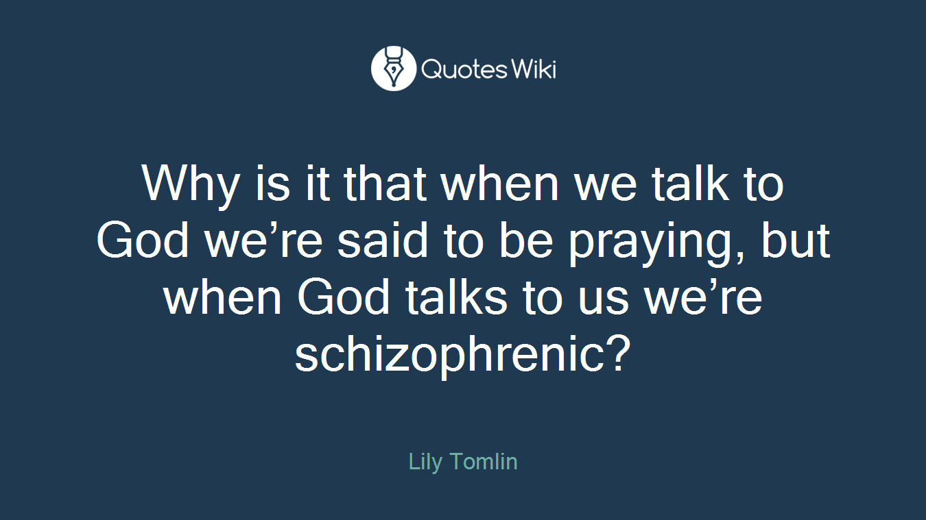 Why is it that when we talk to God we’re said to be praying, but when God talks to us we’re schizophrenic?