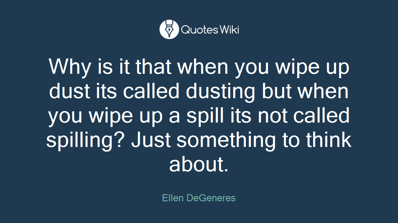 Why is it that when you wipe up dust its called dusting but when you wipe up a spill its not called spilling? Just something to think about.