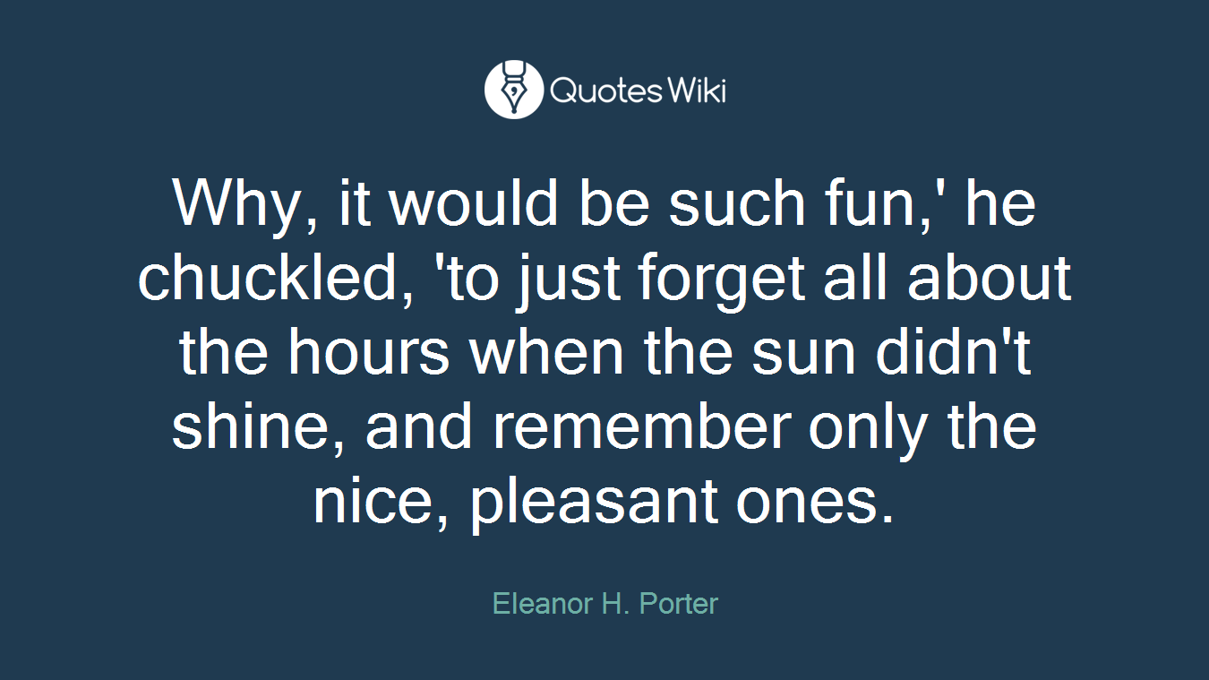 Why, it would be such fun,' he chuckled, 'to just forget all about the hours when the sun didn't shine, and remember only the nice, pleasant ones.