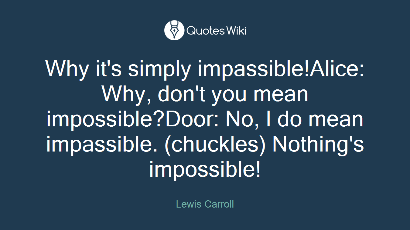 Why it's simply impassible!Alice: Why, don't you mean impossible?Door: No, I do mean impassible. (chuckles) Nothing's impossible!