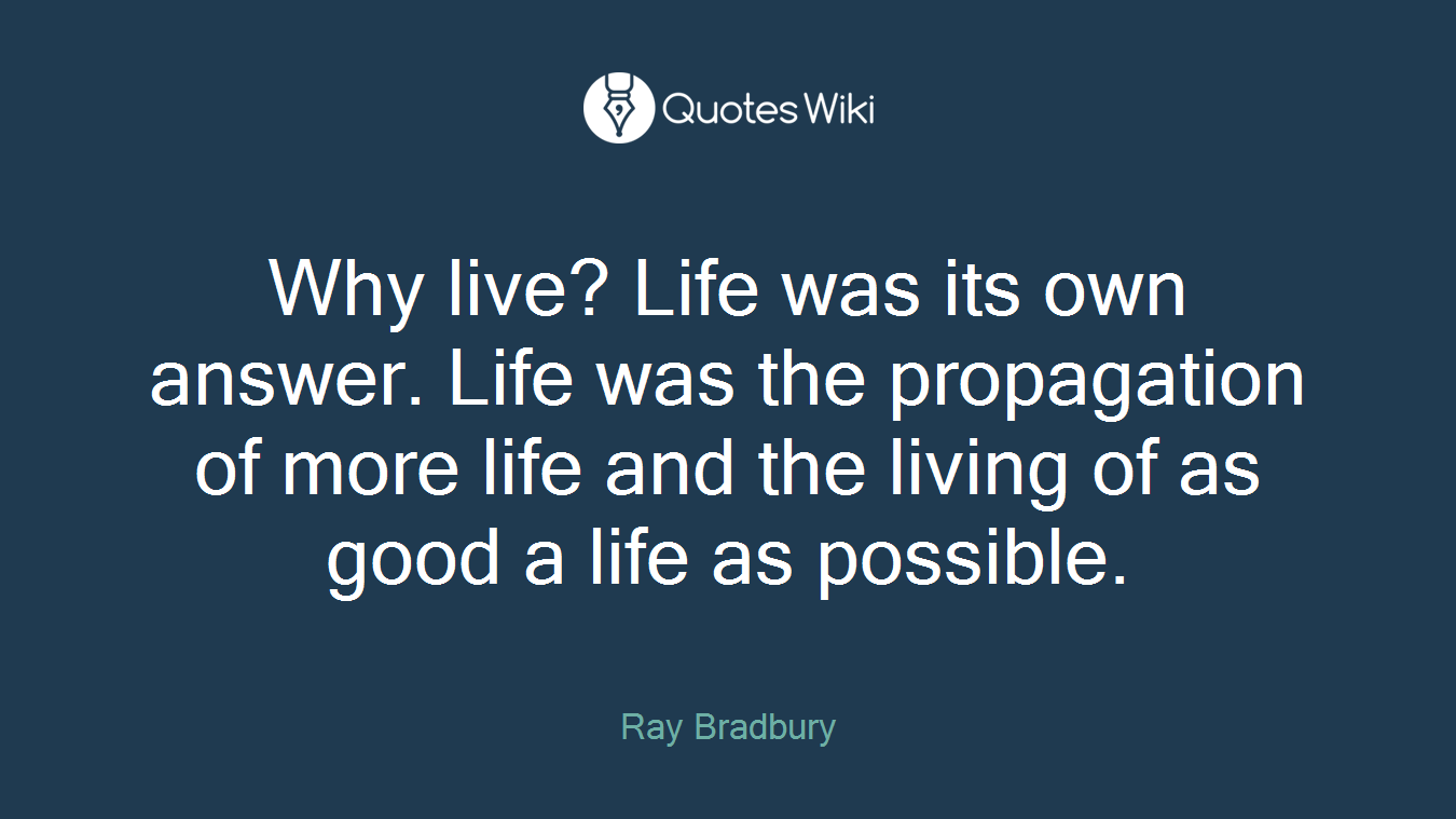 Why live? Life was its own answer. Life was the propagation of more life and the living of as good a life as possible.