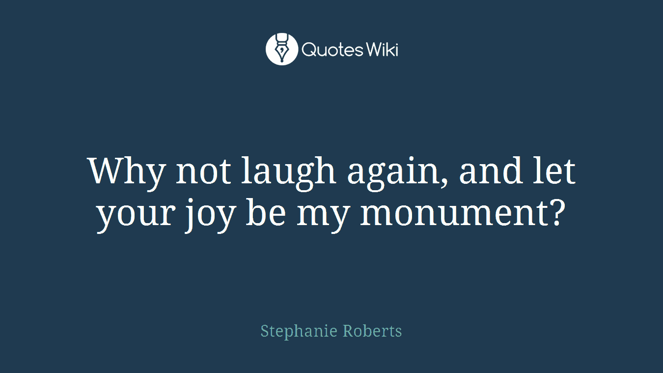 Why not laugh again, and let your joy be my monument?