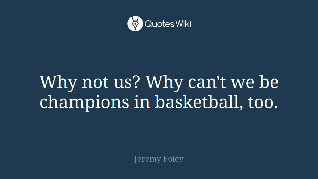 Why not us? Why can't we be champions in basketball, too.