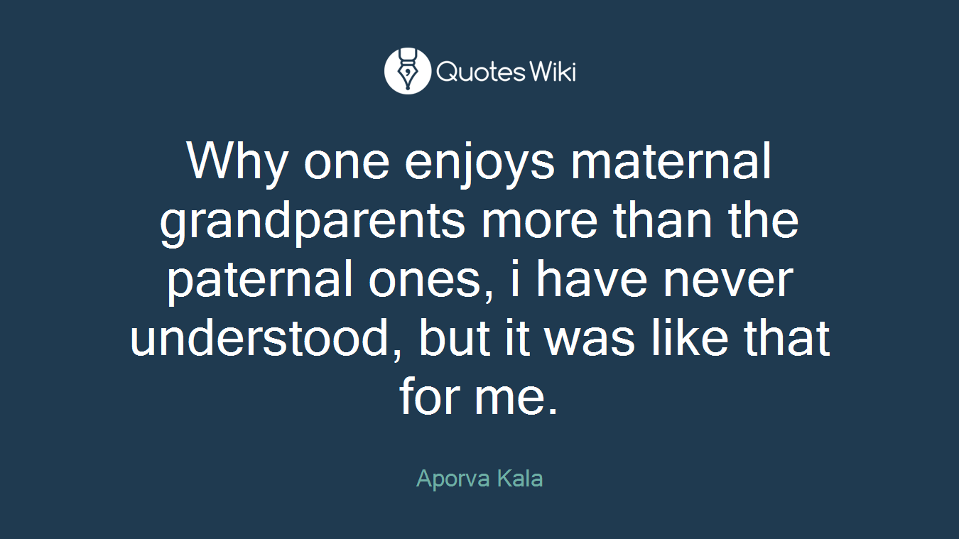 Why one enjoys maternal grandparents more than the paternal ones, i have never understood, but it was like that for me.