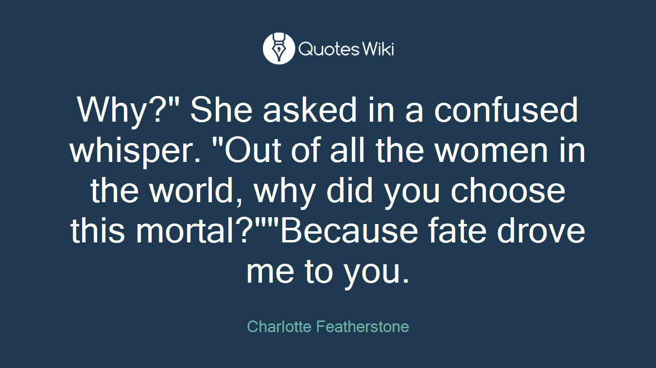Why?" She asked in a confused whisper. "Out of all the women in the world, why did you choose this mortal?""Because fate drove me to you.