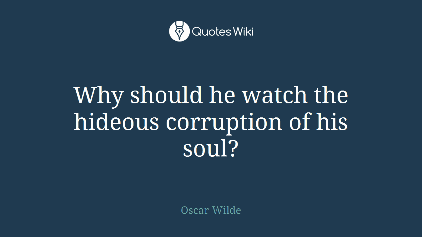Why should he watch the hideous corruption of his soul?