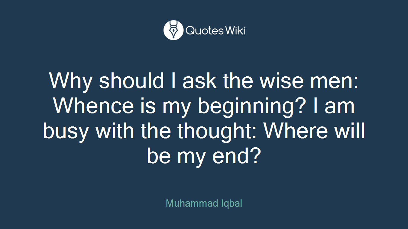 Why should I ask the wise men: Whence is my beginning? I am busy with the thought: Where will be my end?