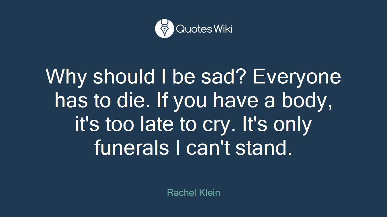 Why should I be sad? Everyone has to die. If you have a body, it's too late to cry. It's only funerals I can't stand.