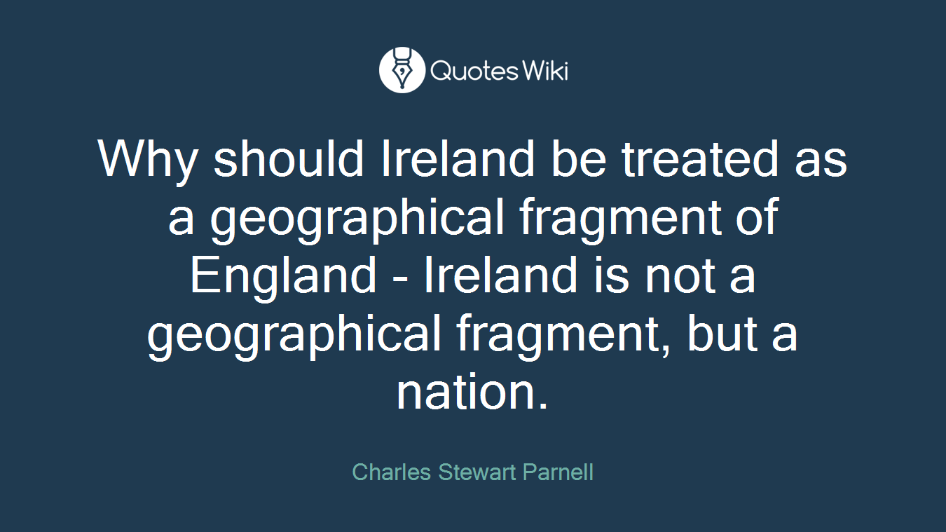 Why should Ireland be treated as a geographical fragment of England - Ireland is not a geographical fragment, but a nation.