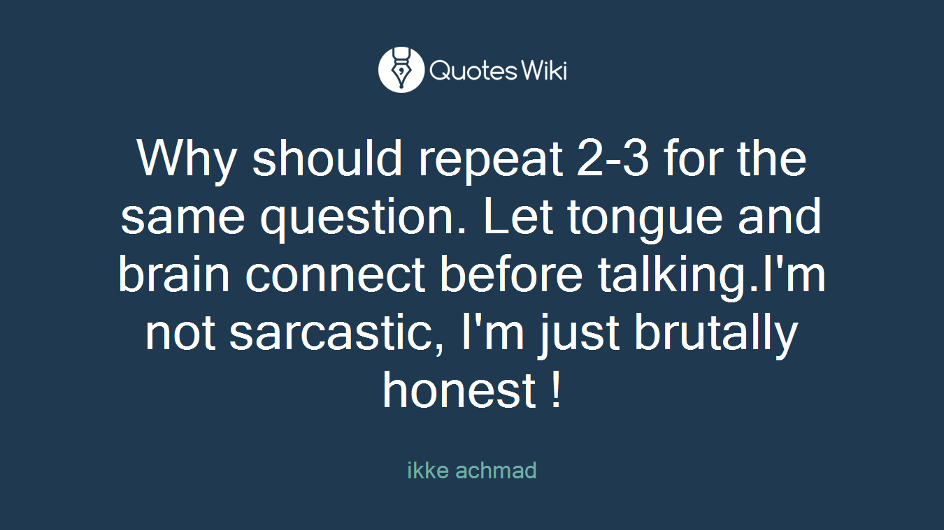 Why should repeat 2-3 for the same question. Let tongue and brain connect before talking.I'm not sarcastic, I'm just brutally honest !