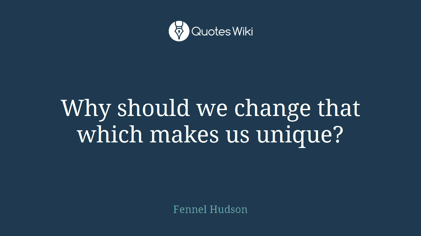Why should we change that which makes us unique?