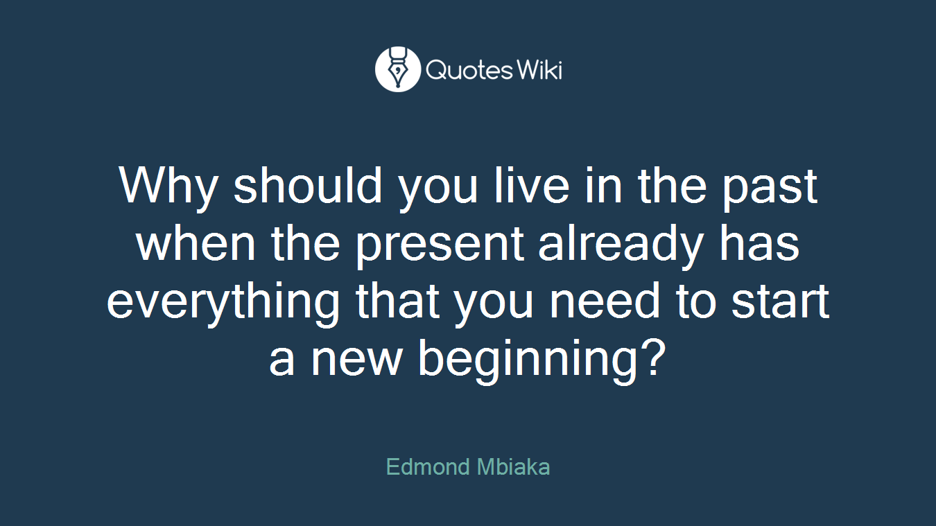 Why should you live in the past when the present already has everything that you need to start a new beginning?