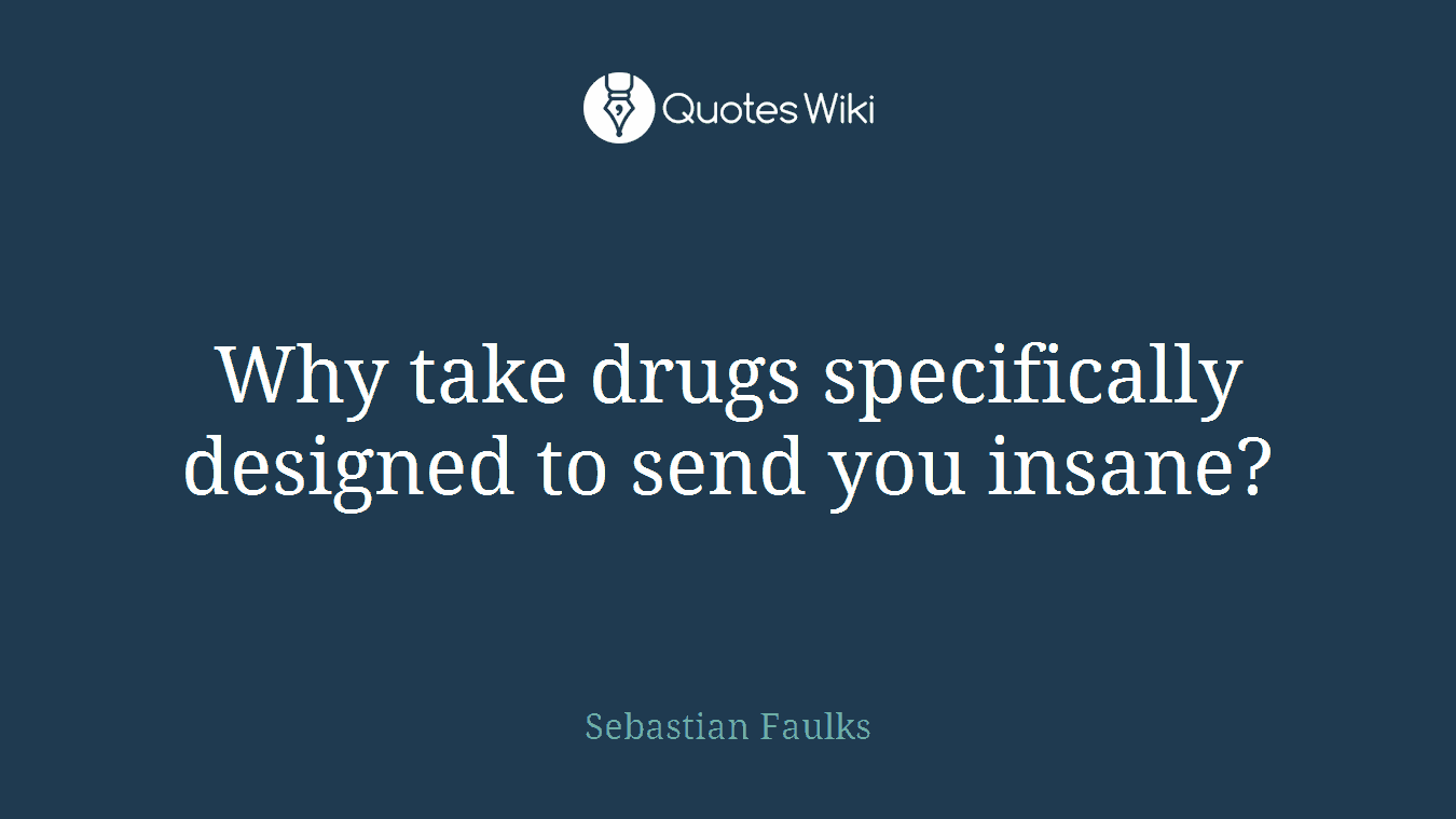 Why take drugs specifically designed to send you insane?