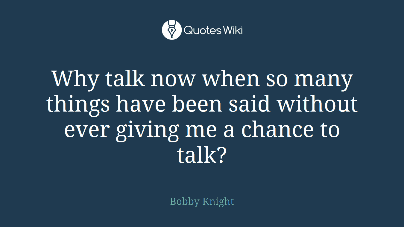 Why talk now when so many things have been said without ever giving me a chance to talk?