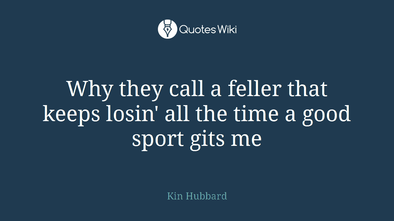 Why they call a feller that keeps losin' all the time a good sport gits me
