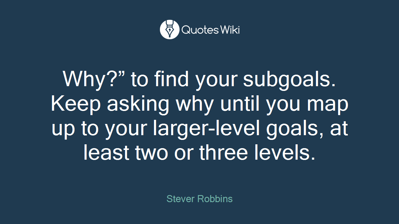 Why?” to find your subgoals. Keep asking why until you map up to your larger-level goals, at least two or three levels.