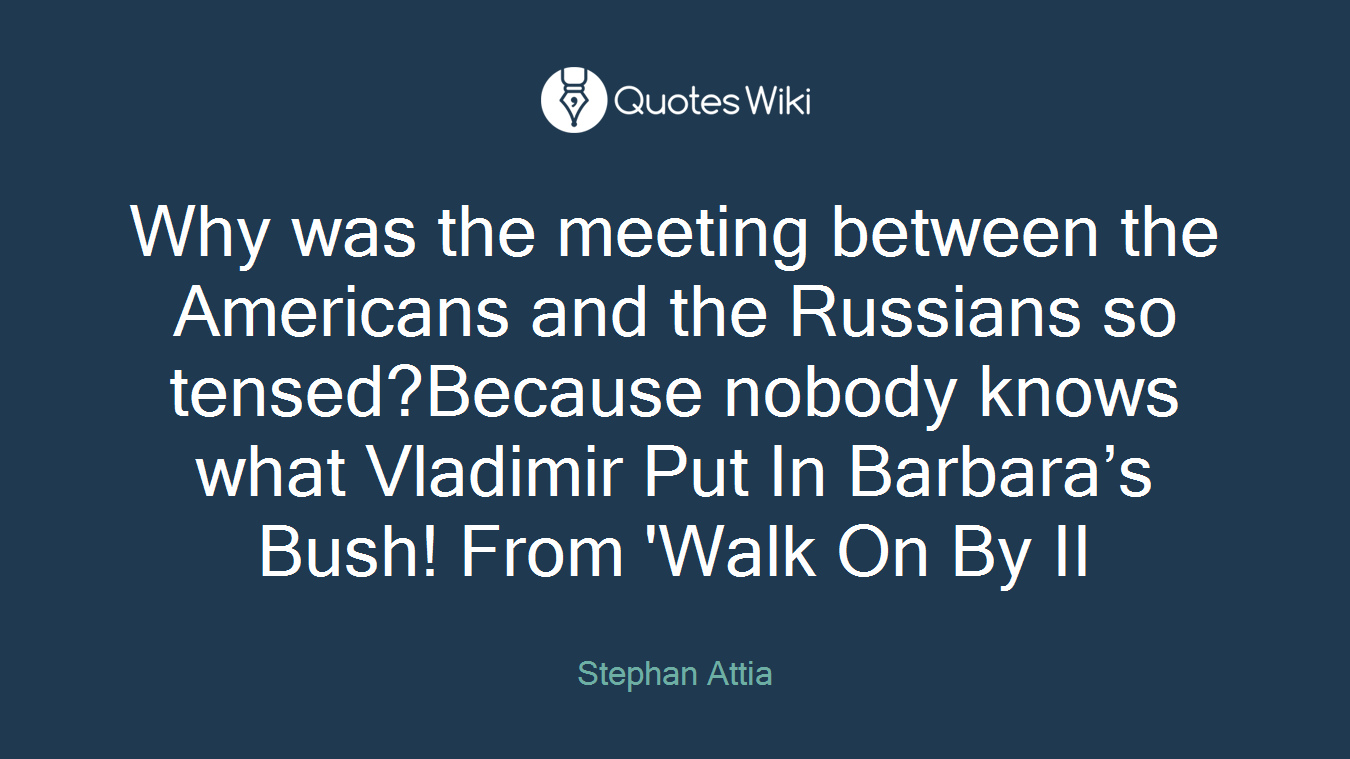 Why was the meeting between the Americans and the Russians so tensed?Because nobody knows what Vladimir Put In Barbara’s Bush! From 'Walk On By II