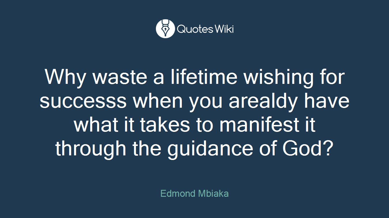 Why waste a lifetime wishing for successs when you arealdy have what it takes to manifest it through the guidance of God?