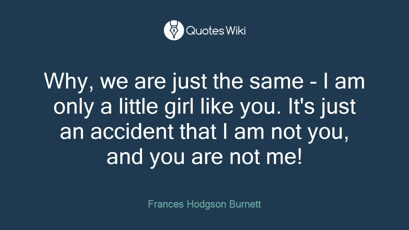 Why, we are just the same - I am only a little girl like you. It's just an accident that I am not you, and you are not me!