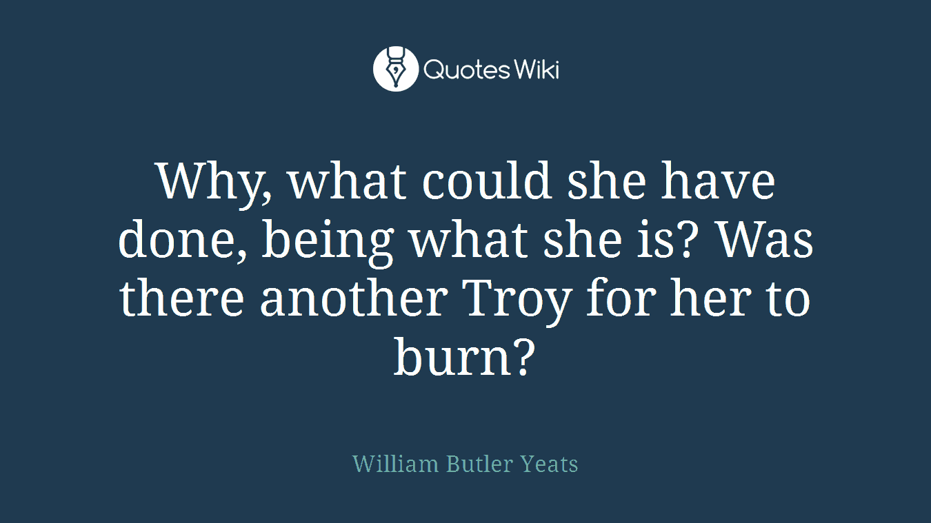 Why, what could she have done, being what she is? Was there another Troy for her to burn?