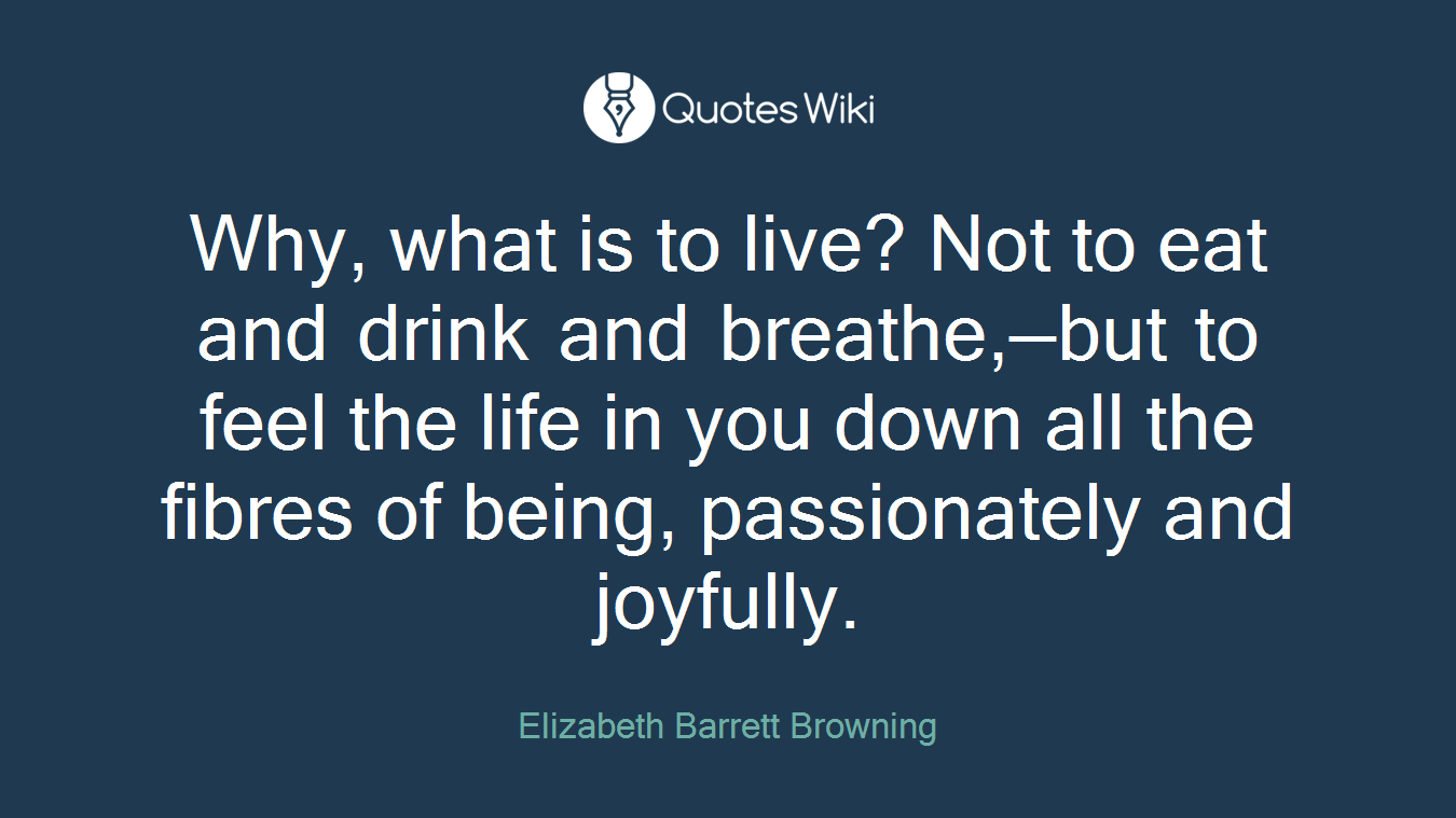 Why, what is to live? Not to eat and drink and breathe,—but to feel the life in you down all the fibres of being, passionately and joyfully.