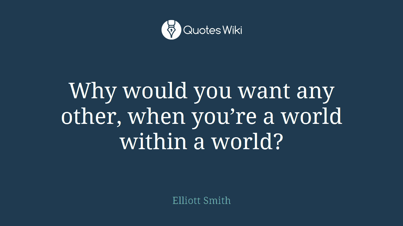 Why would you want any other, when you’re a world within a world?
