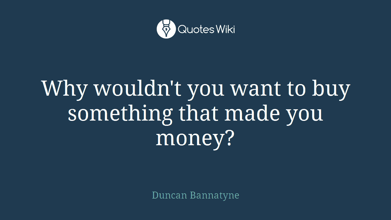 Why wouldn't you want to buy something that made you money?