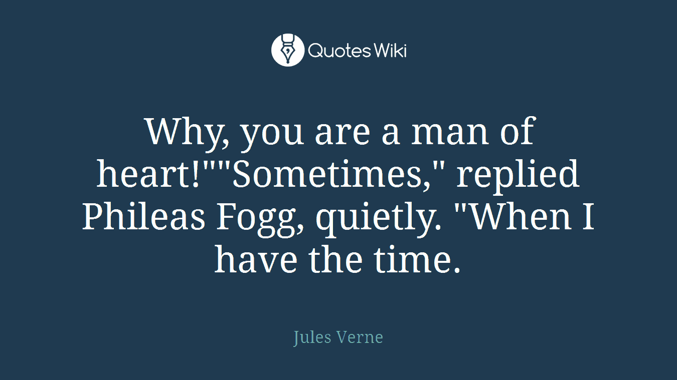 Why, you are a man of heart!""Sometimes," replied Phileas Fogg, quietly. "When I have the time.