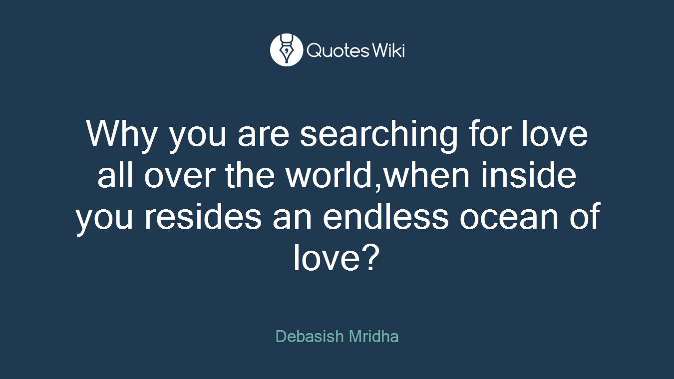 Why you are searching for love all over the world,when inside you resides an endless ocean of love?