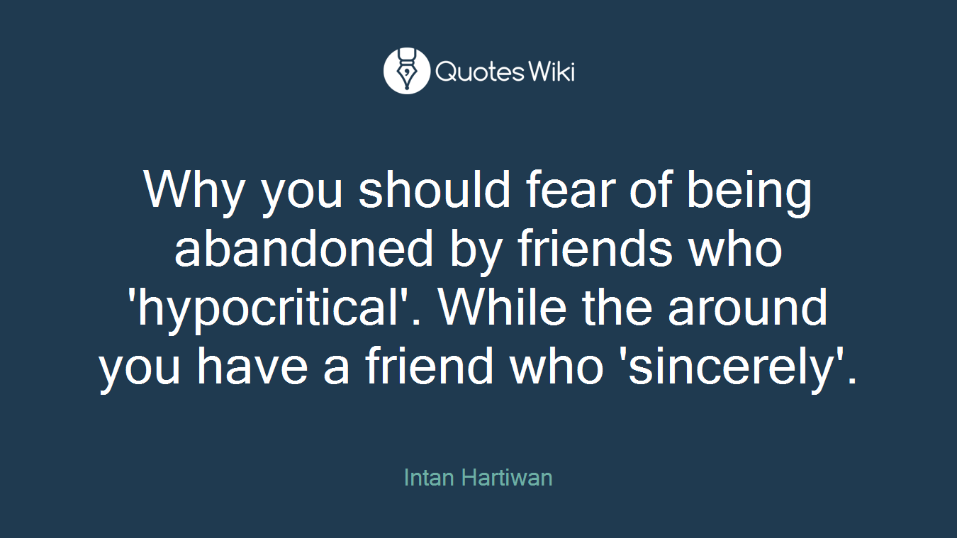 Why you should fear of being abandoned by friends who 'hypocritical'. While the around you have a friend who 'sincerely'.
